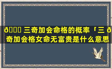 🐈 三奇加会命格的概率「三 🐺 奇加会格女命无富贵是什么意思」